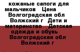  кожаные сапоги для мальчиков › Цена ­ 700 - Волгоградская обл., Волжский г. Дети и материнство » Детская одежда и обувь   . Волгоградская обл.,Волжский г.